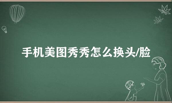 手机美图秀秀怎么换头/脸
