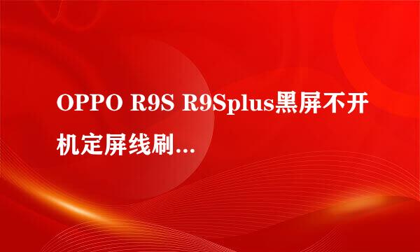 OPPO R9S R9Splus黑屏不开机定屏线刷包平台方法