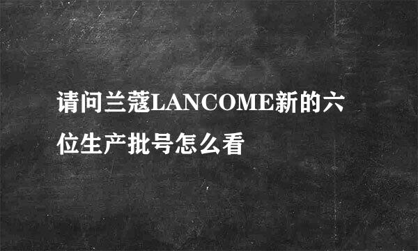请问兰蔻LANCOME新的六位生产批号怎么看