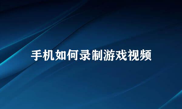 手机如何录制游戏视频