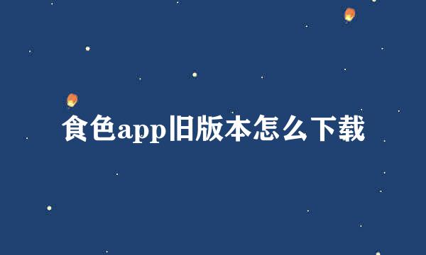 食色app旧版本怎么下载