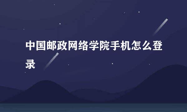 中国邮政网络学院手机怎么登录