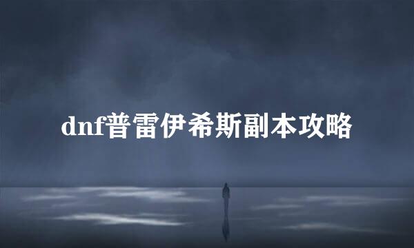 dnf普雷伊希斯副本攻略