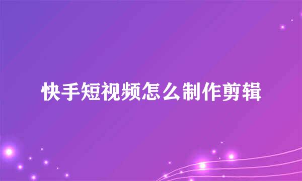 快手短视频怎么制作剪辑