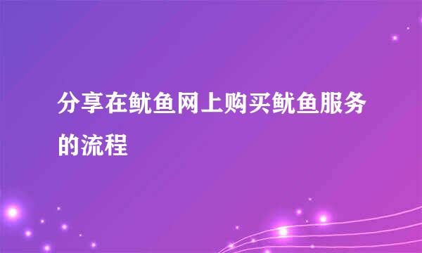 分享在鱿鱼网上购买鱿鱼服务的流程