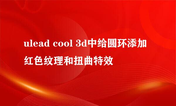 ulead cool 3d中给圆环添加红色纹理和扭曲特效
