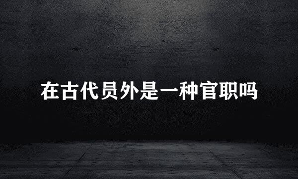 在古代员外是一种官职吗