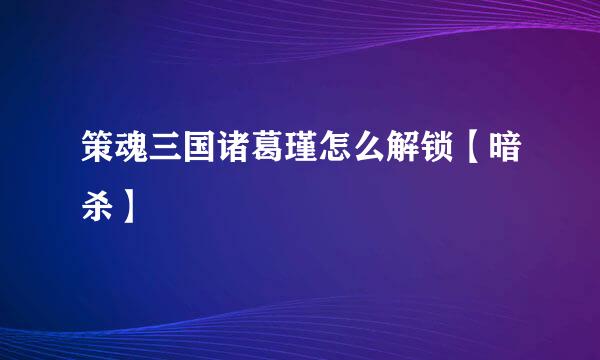 策魂三国诸葛瑾怎么解锁【暗杀】