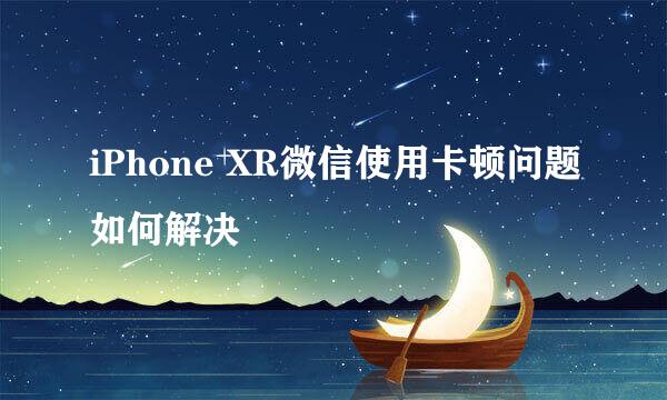 iPhone XR微信使用卡顿问题如何解决