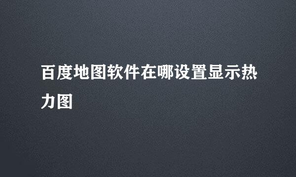 百度地图软件在哪设置显示热力图