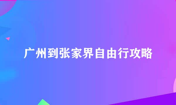 广州到张家界自由行攻略