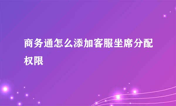 商务通怎么添加客服坐席分配权限