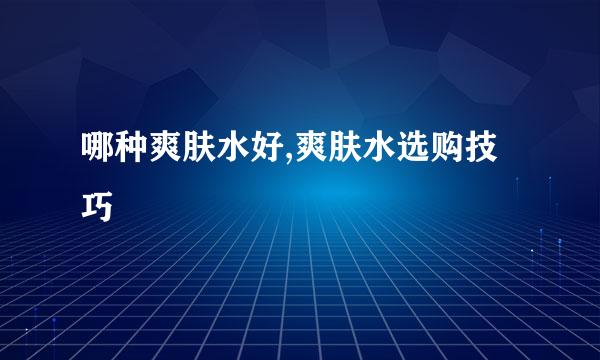 哪种爽肤水好,爽肤水选购技巧