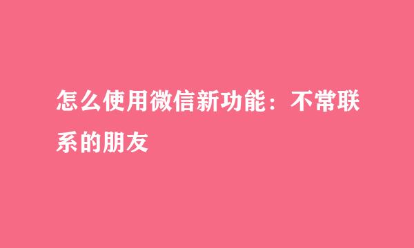 怎么使用微信新功能：不常联系的朋友