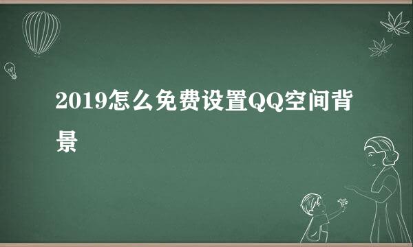 2019怎么免费设置QQ空间背景