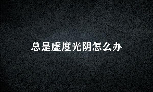 总是虚度光阴怎么办