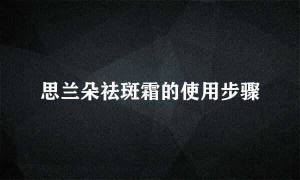 思兰朵祛斑霜的使用步骤