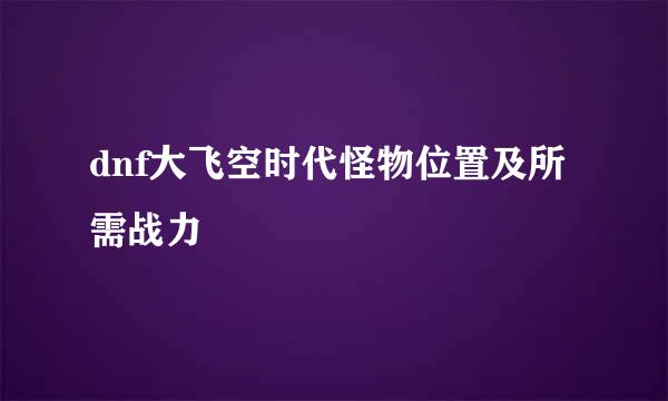 dnf大飞空时代怪物位置及所需战力