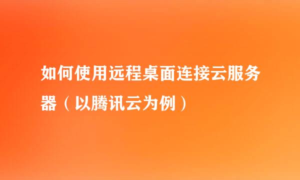 如何使用远程桌面连接云服务器（以腾讯云为例）
