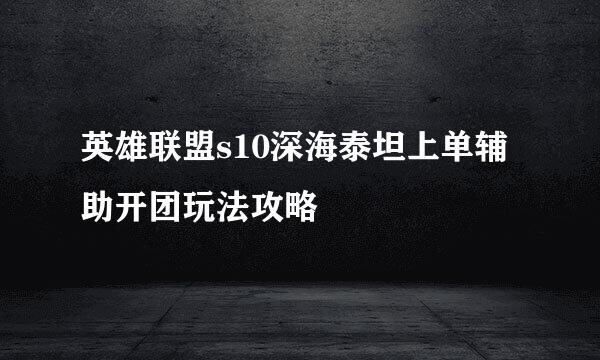 英雄联盟s10深海泰坦上单辅助开团玩法攻略