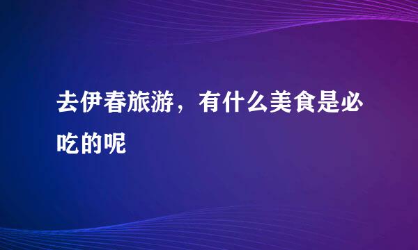 去伊春旅游，有什么美食是必吃的呢