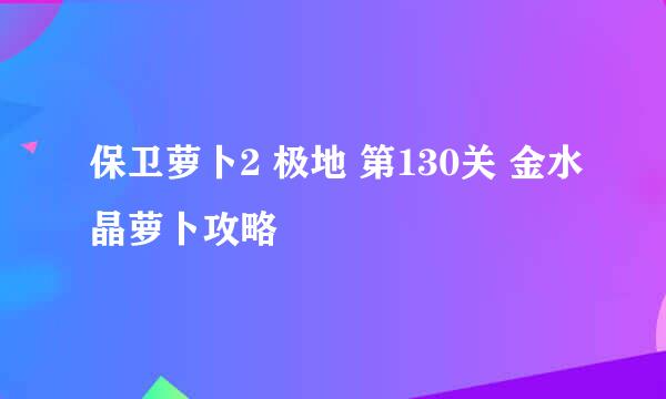 保卫萝卜2 极地 第130关 金水晶萝卜攻略