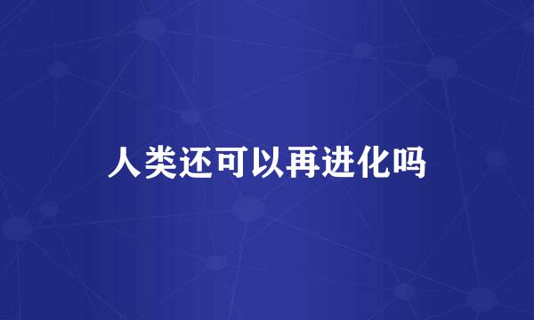 人类还可以再进化吗