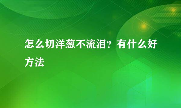 怎么切洋葱不流泪？有什么好方法