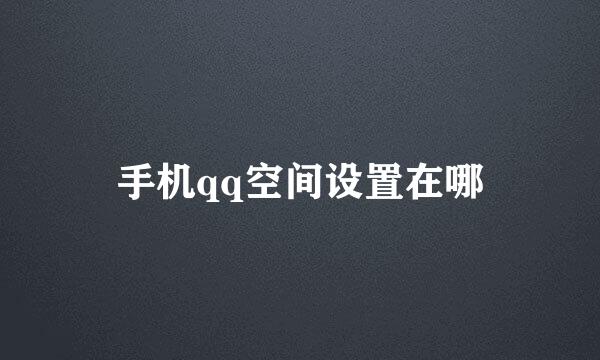 手机qq空间设置在哪