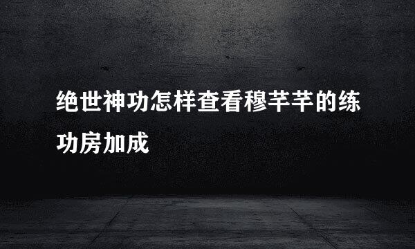 绝世神功怎样查看穆芊芊的练功房加成