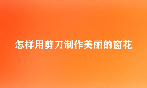 怎样用剪刀制作美丽的窗花