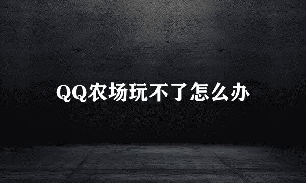 QQ农场玩不了怎么办