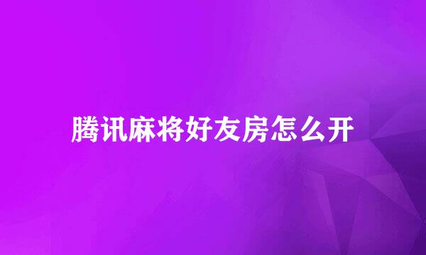 腾讯麻将好友房怎么开