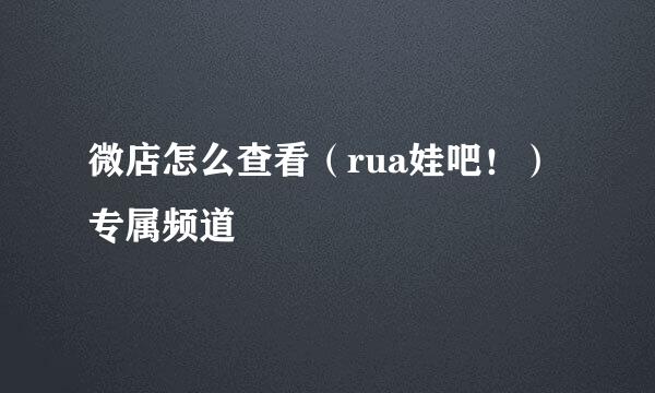 微店怎么查看（rua娃吧！）专属频道