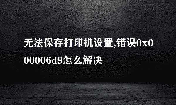 无法保存打印机设置,错误0x000006d9怎么解决