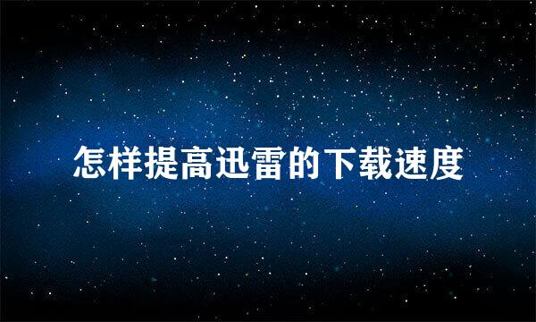 怎样提高迅雷的下载速度