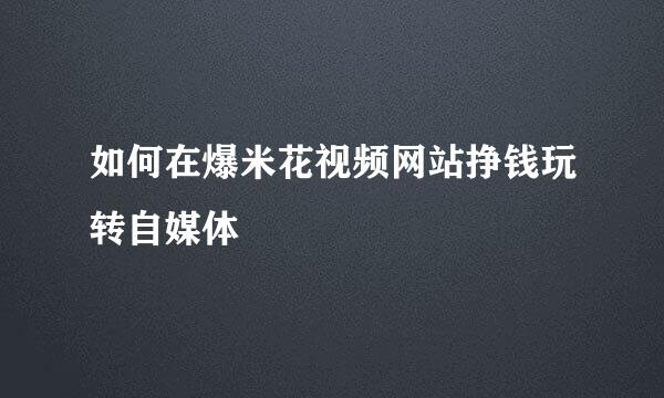 如何在爆米花视频网站挣钱玩转自媒体
