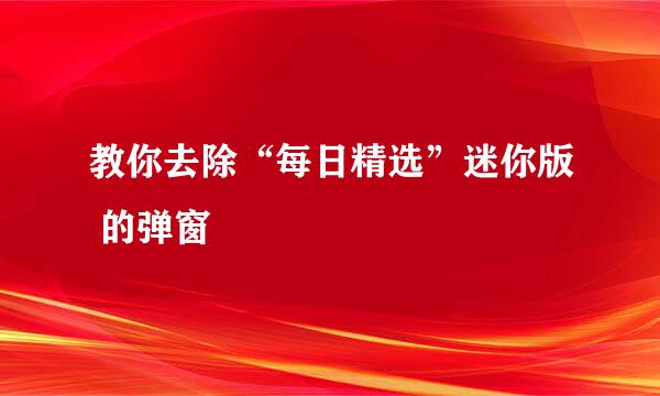 教你去除“每日精选”迷你版 的弹窗