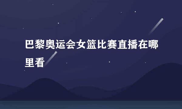 巴黎奥运会女篮比赛直播在哪里看