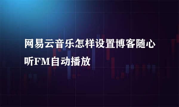 网易云音乐怎样设置博客随心听FM自动播放