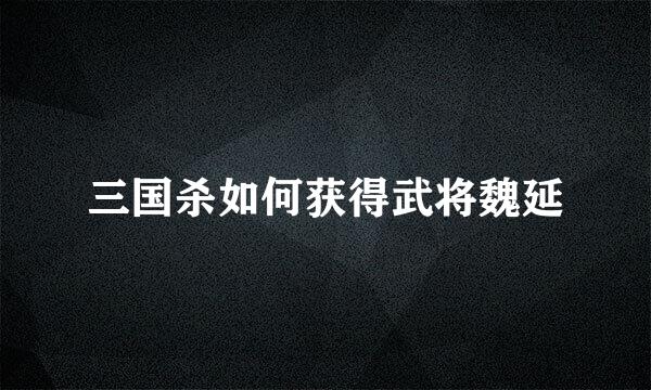 三国杀如何获得武将魏延