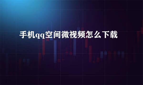 手机qq空间微视频怎么下载