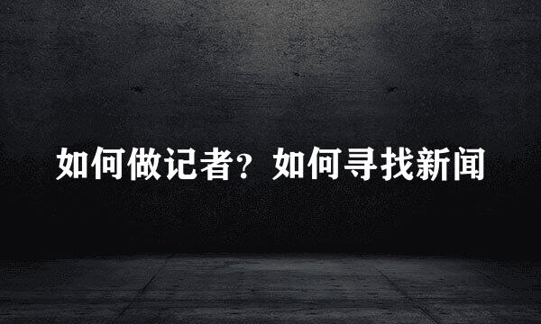 如何做记者？如何寻找新闻