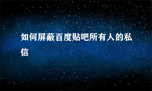 如何屏蔽百度贴吧所有人的私信