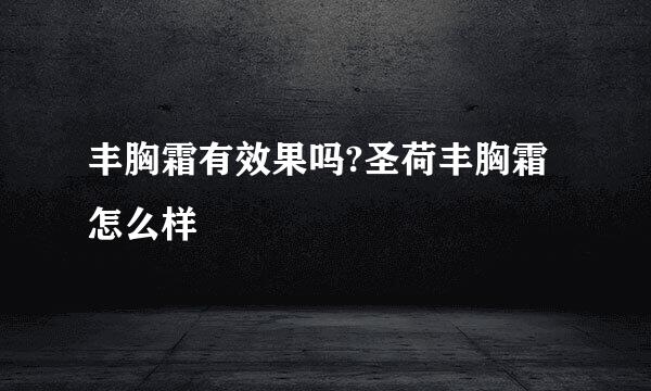 丰胸霜有效果吗?圣荷丰胸霜怎么样
