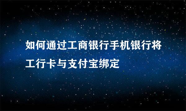 如何通过工商银行手机银行将工行卡与支付宝绑定