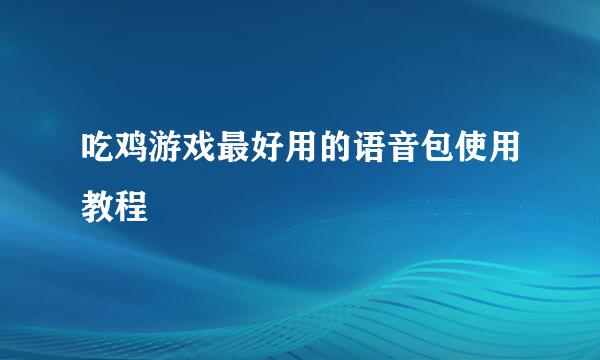 吃鸡游戏最好用的语音包使用教程