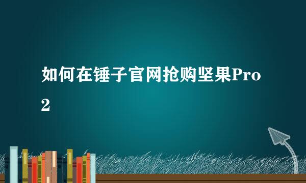 如何在锤子官网抢购坚果Pro2