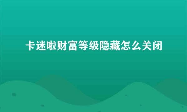 卡迷啦财富等级隐藏怎么关闭