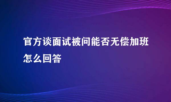 官方谈面试被问能否无偿加班怎么回答